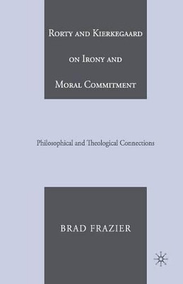 Rorty and Kierkegaard on Irony and Moral Commitment: Philosophical and Theological Connections by Brad Frazier 9781349536603