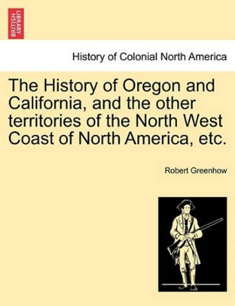 The History of Oregon and California, and the Other Territories of the North West Coast of North America, Etc. by Robert Greenhow 9781241465377