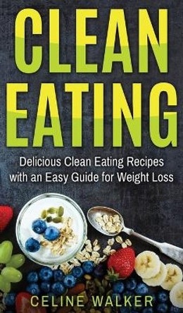 Clean Eating: Delicious Clean Eating Recipes with an Easy Guide for Weight Loss by Celine Walker 9781647485764