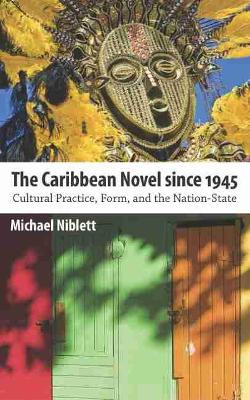 The Caribbean Novel since 1945: Cultural Practice, Form, and the Nation-State by Michael Niblett 9781628460568