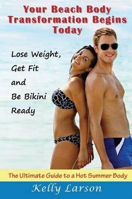 Your Beach Body Transformation Begins Today: The Ultimate Guide to a Hot Summer Body by Kelly Larson 9781634284387