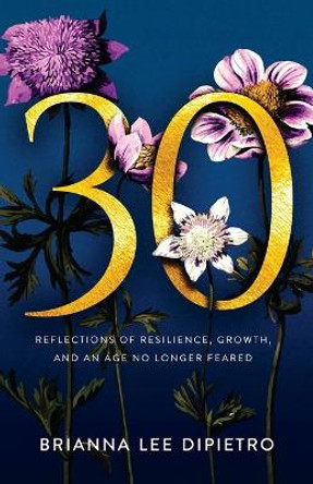 30: Reflections of Resilience, Growth, and an Age No Longer Feared by Brianna Lee Dipietro 9781636764719