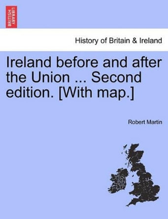 Ireland Before and After the Union ... Second Edition. [With Map.] by Robert Martin 9781241557119