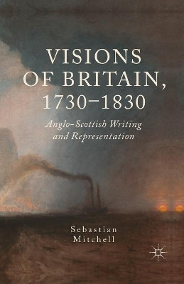 Visions of Britain, 1730-1830: Anglo-Scottish Writing and Representation by Sebastian Mitchell 9781349450398