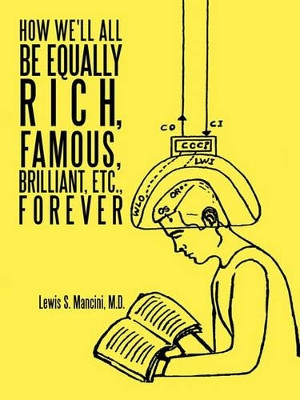 How We'll All Be Equally Rich, Famous, Brilliant, Etc., Forever by Lewis S. Mancini M.D. 9781426932922