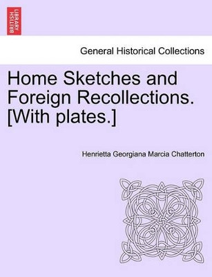 Home Sketches and Foreign Recollections. [With Plates.] by Henrietta Georgiana Marcia Chatterton 9781241562212