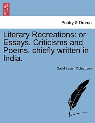 Literary Recreations: Or Essays, Criticisms and Poems, Chiefly Written in India. by David Lester Richardson 9781241137885