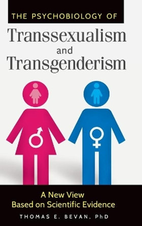 The Psychobiology of Transsexualism and Transgenderism: A New View Based on Scientific Evidence by Thomas E. Bevan 9781440831263