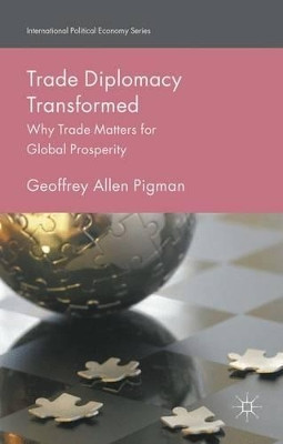 Trade Diplomacy Transformed: Why Trade Matters for Global Prosperity by Geoffrey Allen Pigman 9781137546647