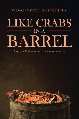 Like Crabs in a Barrel: A Nurse's Testimony on Overcoming Adversity by Velma J Haye Dnp Ma Rn-Bc Lnha 9781641406963