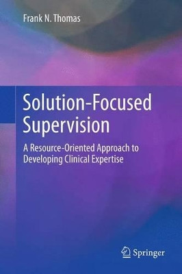 Solution-Focused Supervision: A Resource-Oriented Approach to Developing Clinical Expertise by Frank N. Thomas 9781489986931