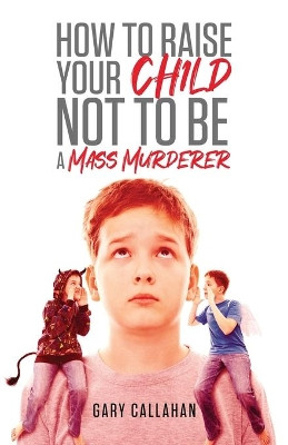 How to Raise Your Child NOT to be a Mass Murderer by Gary Callahan 9781647532444