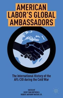 American Labor's Global Ambassadors: The International History of the AFL-CIO during the Cold War by Geert van Goethem 9781137360212