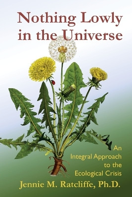 Nothing Lowly in the Universe: An Integral Approach to the Ecological Crisis by Jennie M Ratcliffe 9781733660006