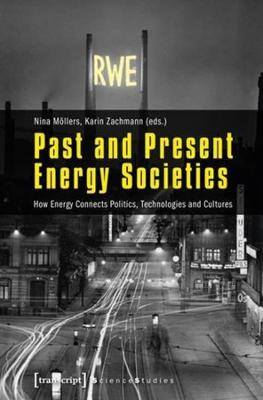 Past and Present Energy Societies: How Energy Connects Politics, Technologies and Cultures by Karin Zachmann