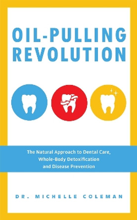 Oil Pulling Revolution: The Natural Approach to Dental Care, Whole-Body Detoxification and Disease Prevention by Dr. Michelle Coleman 9781612434421
