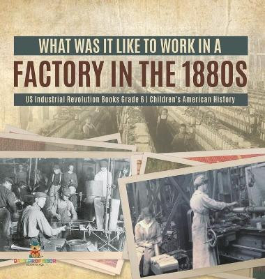 What Was It like to Work in a Factory in the 1880s US Industrial Revolution Books Grade 6 Children's American History by Baby Professor 9781541984042