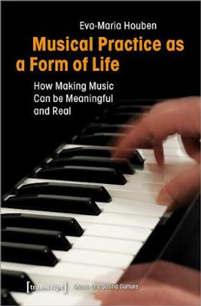 Musical Practice as a Form of Life: How Making Music Can Be Meaningful and Real by Eva-Maria Houben