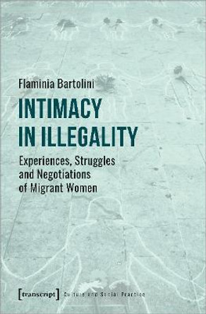 Intimacy in Illegality - Experiences, Struggles and Negotiations of Migrant Women by Flaminia Bartolini