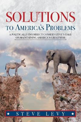 Solutions to America's Problems: A Politically Incorrect Conservative's Take on Maintaining America's Greatness by Steve Levy 9781649902146