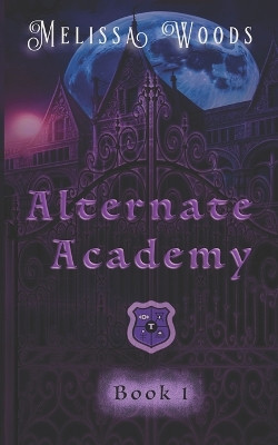 Alternate Academy: Alternate Academy Book 1 by Melissa Woods 9781634225441