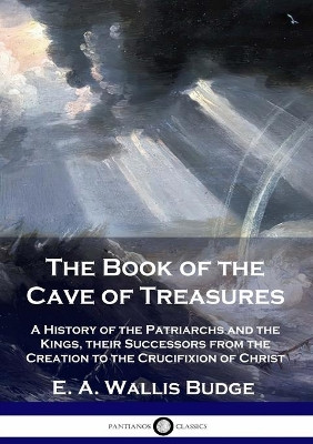The Book of the Cave of Treasures: A History of the Patriarchs and the Kings, their Successors from the Creation to the Crucifixion of Christ by E a Wallis Budge 9781789871913