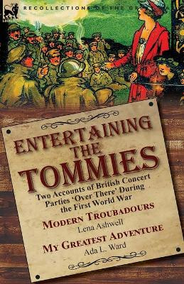 Entertaining the Tommies: Two Accounts of British Concert Parties 'Over There' During the First World War-Modern Troubadours by Lena Ashwell & My Greatest Adventure by Ada L. Ward by Lena Ashwell 9781782827559