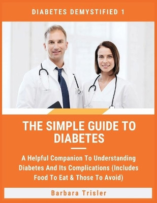 The Simple Guide To Diabetes: A Helpful Companion To Understanding Diabetes And It's Complications (Includes Food To Eat & Those To Avoid) by Barbara Trisler 9781913361594