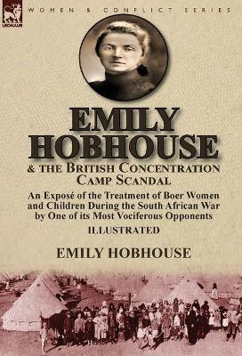 Emily Hobhouse and the British Concentration Camp Scandal: an Expose of the Treatment of Boer Women and Children During the South African War by One of its Most Vociferous Opponents by Emily Hobhouse 9781782826101
