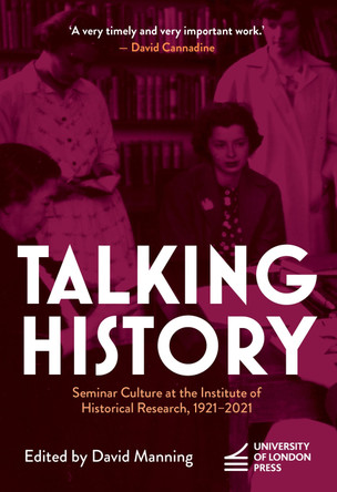 Talking History: Seminar Culture at the Institute of Historical Research, 1921–2021 by David Manning 9781914477614
