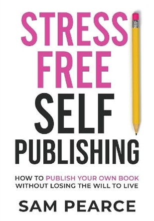 Stress-Free Self-Publishing: How to publish your own book without losing the will to live by Samantha Pearce 9781916077607