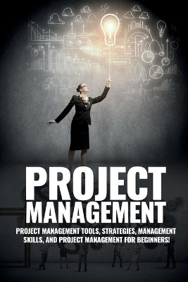 Project Management: Project Management, Management Tips and Strategies, and How to Control a Team to Complete a Project by John Knight 9781925989465