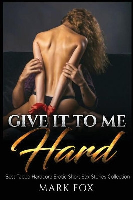 Give It to Me Hard: Best Taboo Hardcore Erotic Short Sex Stories Collection by Mark Fox 9781915215147