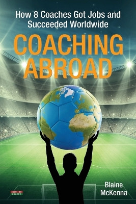 Coaching Abroad: How 8 Coaches Got Jobs and Succeeded Worldwide by Blaine McKenna 9781909125841