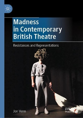 Madness in Contemporary British Theatre: Resistances and Representations by Jon Venn 9783030797812