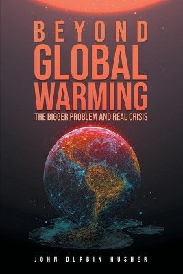 Beyond Global Warming: The Bigger Problem and Real Crisis by John Durbin Husher 9781954886667