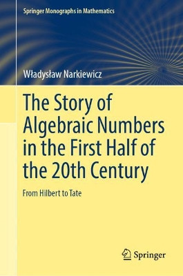The Story of Algebraic Numbers in the First Half of the 20th Century: From Hilbert to Tate by Wladyslaw Narkiewicz 9783030037536