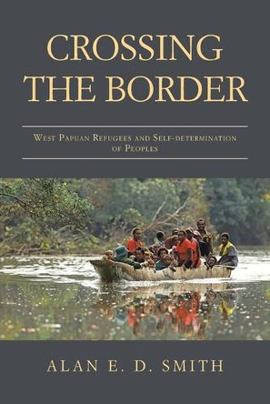 Crossing the Border: West Papuan Refugees and Self-Determination of Peoples by Alan E D Smith 9781982291709