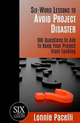 Six-Word Lessons to Avoid Project Disaster: 100 Questions to Ask to Keep Your Project from Tanking by Lonnie Pacelli 9781933750613