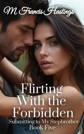 Flirting With the Forbidden: Submitting to My Stepbrother Book 5 by M Francis Hastings 9781964125589