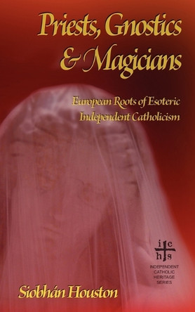 Priests, Gnostics and Magicians: European Roots of Esoteric Independent Catholicism by Siobhan Houston 9781933993683