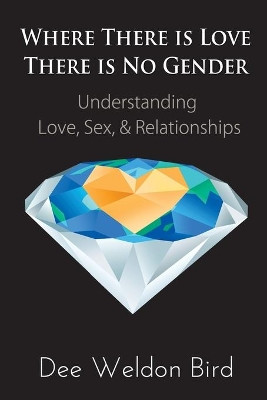 Where There is Love, There is No Gender: Understanding Love, Sex, & Relationships by Dee Weldon Bird 9781950860937