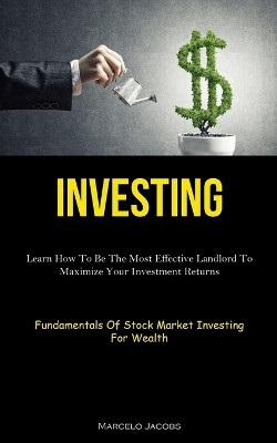 Investing: Learn How To Be The Most Effective Landlord To Maximize Your Investment Returns (Fundamentals Of Stock Market Investing For Wealth) by Marcelo Jacobs 9781837875023