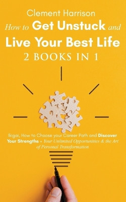 How to Get Unstuck and Live Your Best Life 2 books in 1: Ikigai, How to Choose your Career Path and Discover Your Strengths + Your Unlimited Opportunities & the Art of Personal Transformation by Clement Harrison 9781838082970