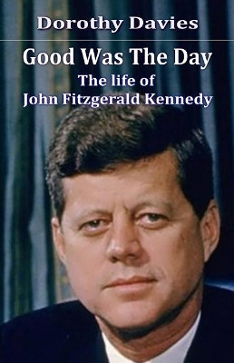 Good Was The Day: The life of John Fitzgerald Kennedy by Dorothy Davies 9781786951489