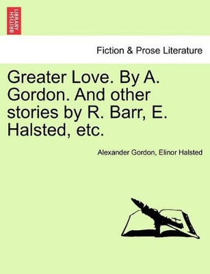 Greater Love. by A. Gordon. and Other Stories by R. Barr, E. Halsted, Etc. by Alexander Gordon 9781241236670