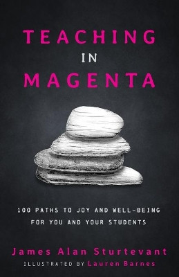 Teaching in Magenta: 100 Paths to Joy and Well-being for You and Your Students by James Alan Sturtevant 9781948212243