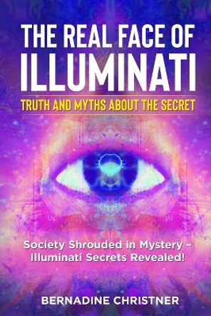 The Real Face of Illuminati: Society Shrouded in Mystery - Illuminati Secrets Revealed! by Bernadine Christner 9781803614373