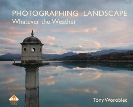 Photographing Landscape Whatever the Weather by Tony Worobiec 9781910226421