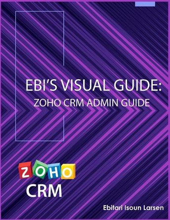 Ebi's Visual Guide: Zoho CRM Admin Guide by Ebitari Isoun Larsen 9781732024113